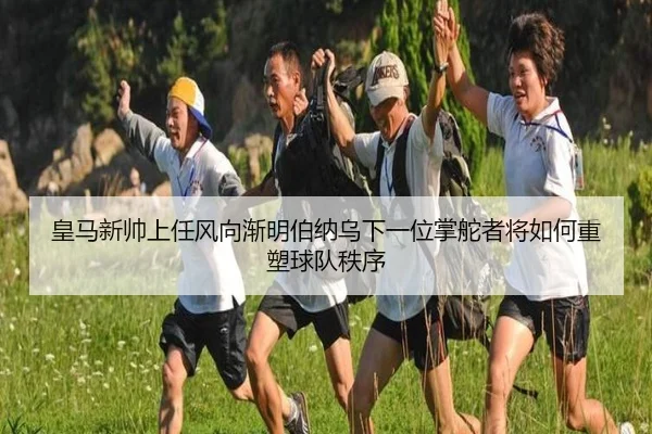 皇马新帅上任风向渐明伯纳乌下一位掌舵者将如何重塑球队秩序