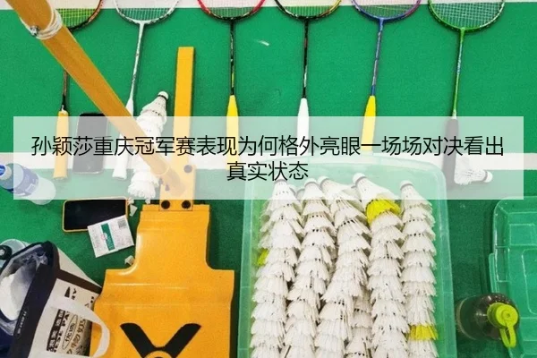 孙颖莎重庆冠军赛表现为何格外亮眼一场场对决看出真实状态