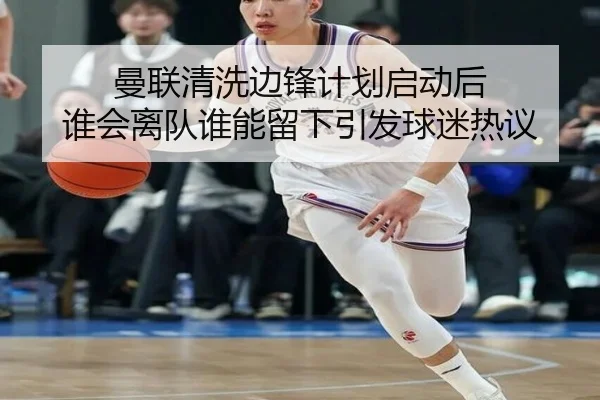 曼联清洗边锋计划启动后 谁会离队谁能留下引发球迷热议 | kaiyun